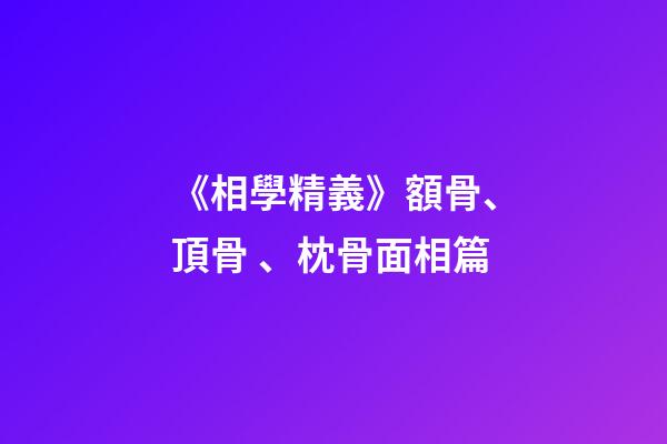 《相學精義》額骨、頂骨、枕骨面相篇
